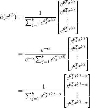 
egin{align} 
h(x^{(i)}) &=
 
frac{1}{ sum_{j=1}^{k}{e^{ 	heta_j^T x^{(i)} }} }
egin{bmatrix} 
e^{ 	heta_1^T x^{(i)} } \
e^{ 	heta_2^T x^{(i)} } \
vdots \
e^{ 	heta_k^T x^{(i)} } \
end{bmatrix} \

&=

frac{ e^{-alpha} }{ e^{-alpha} sum_{j=1}^{k}{e^{ 	heta_j^T x^{(i)} }} }
egin{bmatrix} 
e^{ 	heta_1^T x^{(i)} } \
e^{ 	heta_2^T x^{(i)} } \
vdots \
e^{ 	heta_k^T x^{(i)} } \
end{bmatrix} \

&=

frac{ 1 }{ sum_{j=1}^{k}{e^{ 	heta_j^T x^{(i)} - alpha }} }
egin{bmatrix} 
e^{ 	heta_1^T x^{(i)} - alpha } \
e^{ 	heta_2^T x^{(i)} - alpha } \
vdots \
e^{ 	heta_k^T x^{(i)} - alpha } \
end{bmatrix} \


end{align}

